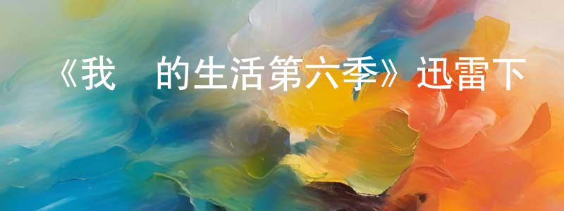 曹洪彬發布《我們的生活第六季》迅雷下載/在線觀看-都市情感-美劇天堂